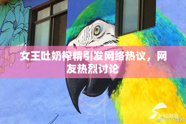 女王吐奶榨精引发网络热议，网友热烈讨论