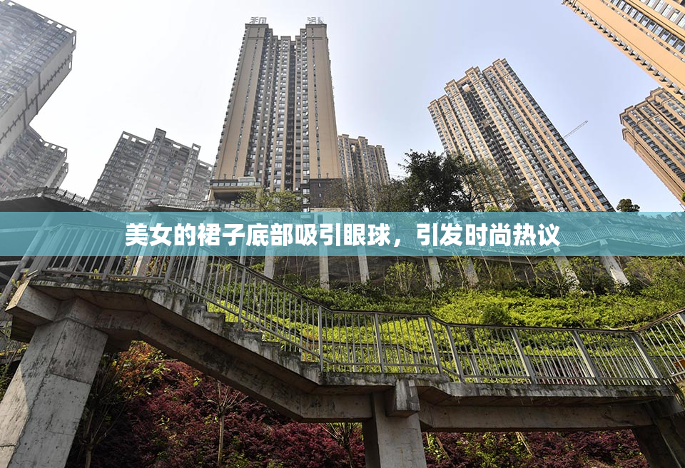 美女的裙子底部吸引眼球，引发时尚热议
