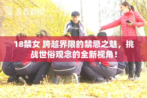 18禁女 跨越界限的禁忌之魅，挑战世俗观念的全新视角！