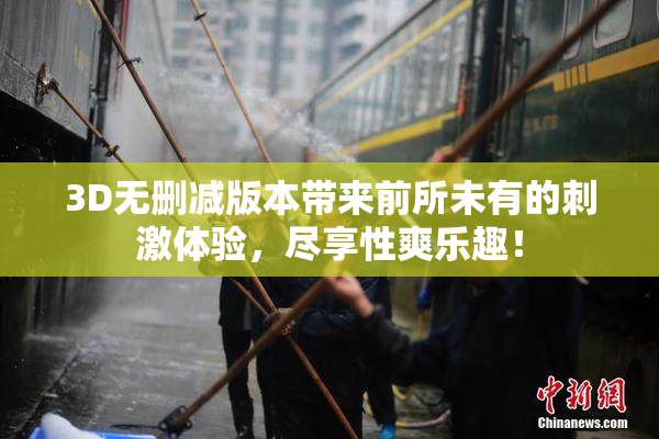 3D无删减版本带来前所未有的刺激体验，尽享性爽乐趣！