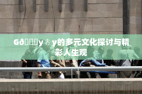 G🈚y♂y的多元文化探讨与精彩人生观