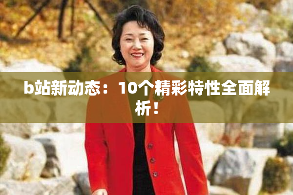 b站新动态：10个精彩特性全面解析！