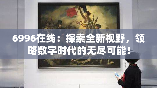 6996在线：探索全新视野，领略数字时代的无尽可能！