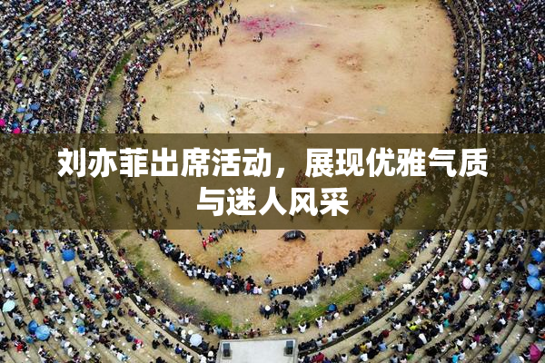 刘亦菲出席活动，展现优雅气质与迷人风采