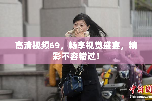 高清视频69，畅享视觉盛宴，精彩不容错过！