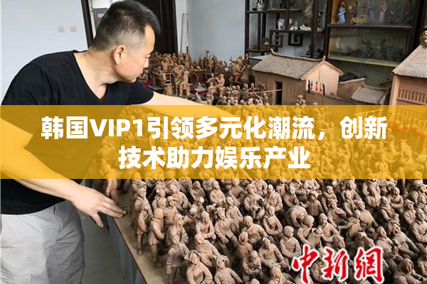 韩国VIP1引领多元化潮流，创新技术助力娱乐产业