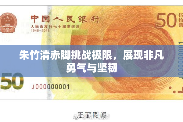 朱竹清赤脚挑战极限，展现非凡勇气与坚韧
