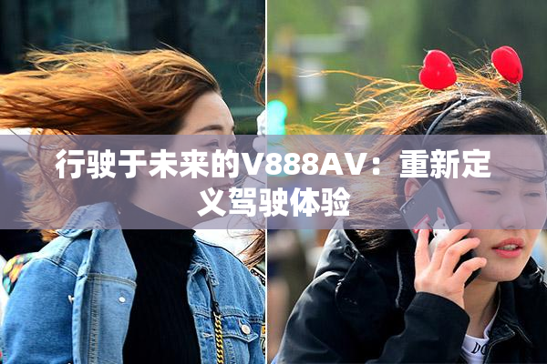 行驶于未来的V888AV：重新定义驾驶体验