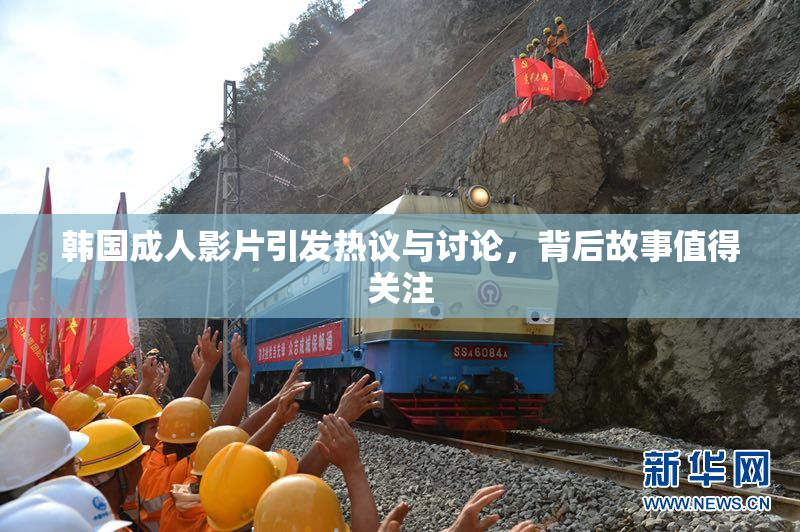 韩国成人影片引发热议与讨论，背后故事值得关注