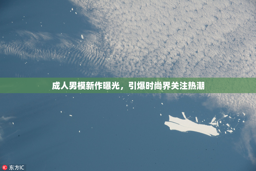 成人男模新作曝光，引爆时尚界关注热潮