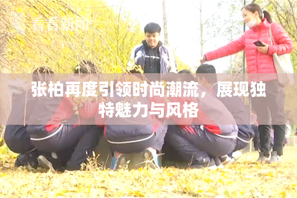 张柏再度引领时尚潮流，展现独特魅力与风格