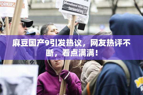 麻豆国产9引发热议，网友热评不断，看点满满！