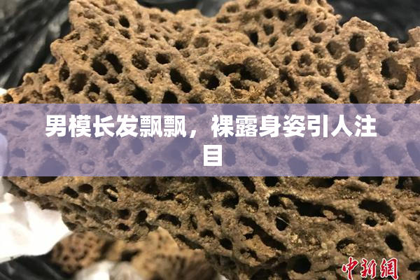 男模长发飘飘，裸露身姿引人注目