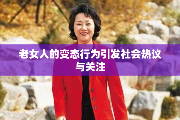 老女人的变态行为引发社会热议与关注