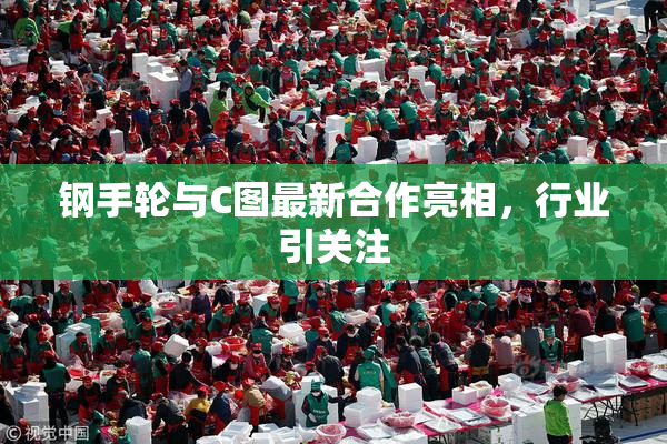 钢手轮与C图最新合作亮相，行业引关注