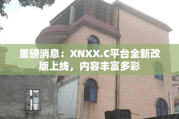 重磅消息：XNXX.C平台全新改版上线，内容丰富多彩