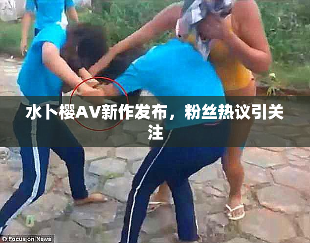 水卜樱AV新作发布，粉丝热议引关注