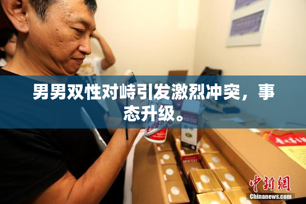 男男双性对峙引发激烈冲突，事态升级。