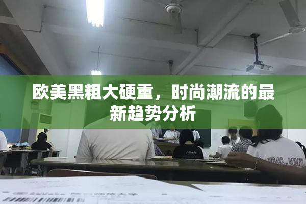 欧美黑粗大硬重，时尚潮流的最新趋势分析