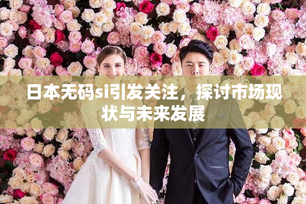 日本无码si引发关注，探讨市场现状与未来发展