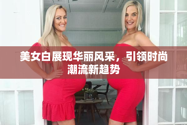 美女白展现华丽风采，引领时尚潮流新趋势