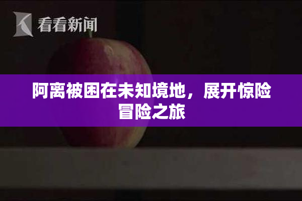 阿离被困在未知境地，展开惊险冒险之旅