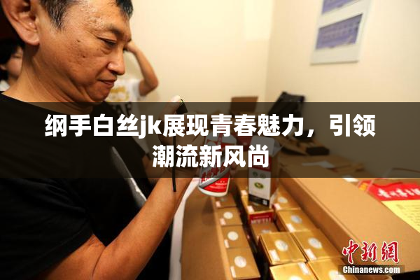 纲手白丝jk展现青春魅力，引领潮流新风尚
