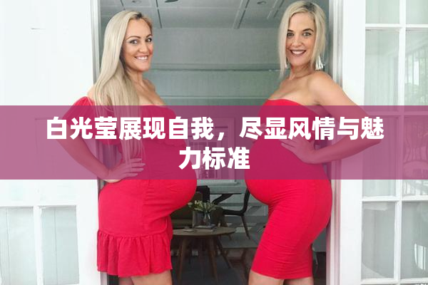 白光莹展现自我，尽显风情与魅力标准