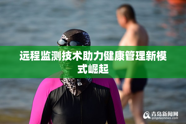 远程监测技术助力健康管理新模式崛起