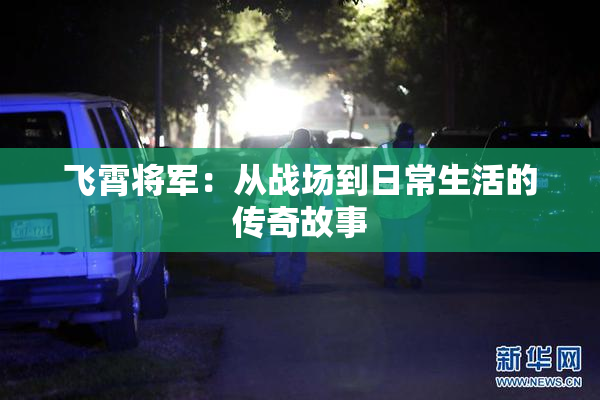 飞霄将军：从战场到日常生活的传奇故事