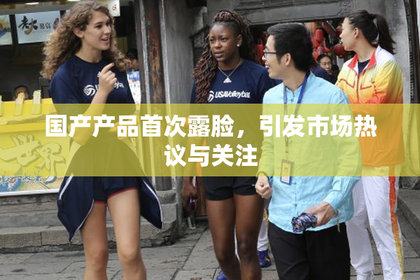 国产产品首次露脸，引发市场热议与关注