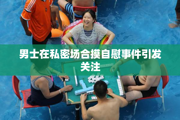 男士在私密场合摸自慰事件引发关注