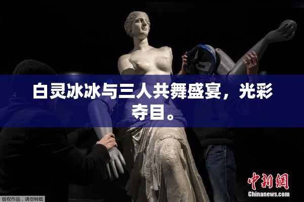 白灵冰冰与三人共舞盛宴，光彩夺目。