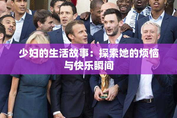 少妇的生活故事：探索她的烦恼与快乐瞬间