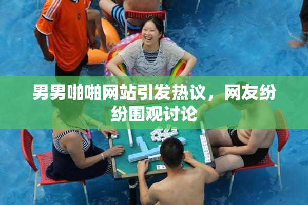 男男啪啪网站引发热议，网友纷纷围观讨论