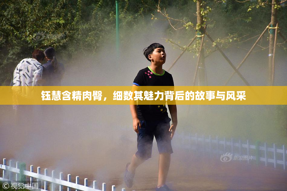 钰慧含精肉臀，细数其魅力背后的故事与风采