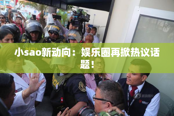 小sao新动向：娱乐圈再掀热议话题！