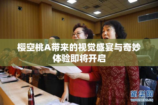 樱空桃A带来的视觉盛宴与奇妙体验即将开启