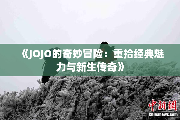 《JOJO的奇妙冒险：重拾经典魅力与新生传奇》