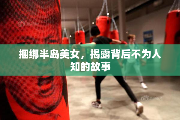 捆绑半岛美女，揭露背后不为人知的故事