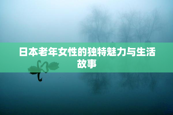 日本老年女性的独特魅力与生活故事