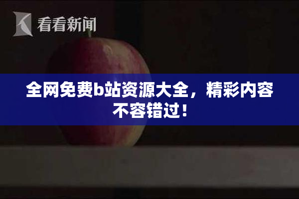 全网免费b站资源大全，精彩内容不容错过！
