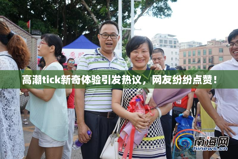 高潮tick新奇体验引发热议，网友纷纷点赞！