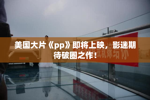 美国大片《pp》即将上映，影迷期待破圈之作！