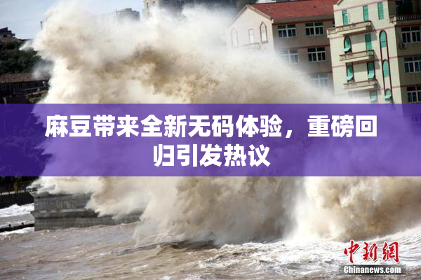 麻豆带来全新无码体验，重磅回归引发热议