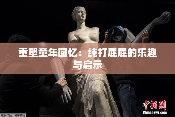 重塑童年回忆：纯打屁屁的乐趣与启示