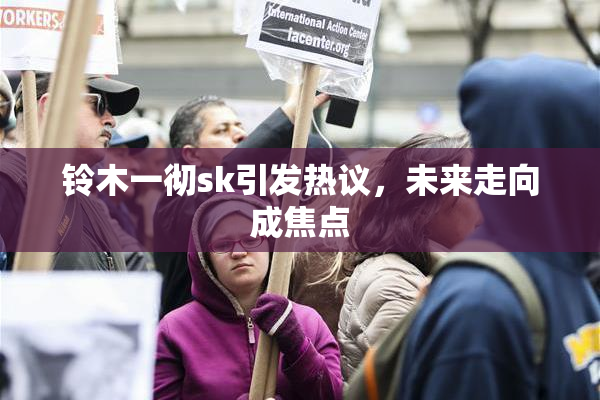 铃木一彻sk引发热议，未来走向成焦点