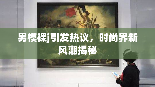 男模裸j引发热议，时尚界新风潮揭秘