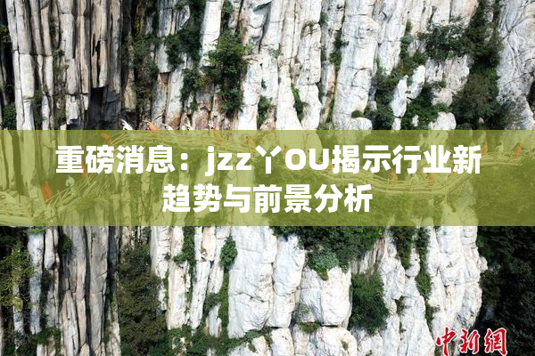 重磅消息：jzz丫OU揭示行业新趋势与前景分析
