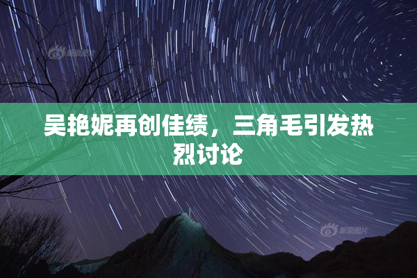 吴艳妮再创佳绩，三角毛引发热烈讨论